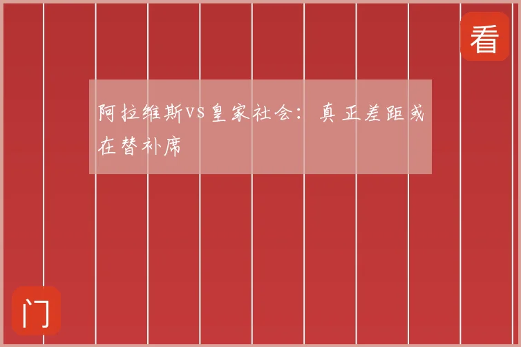阿拉维斯vs皇家社会:真正差距或在替补席