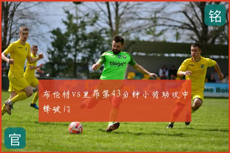 布伦特vs里昂第43分钟小将助攻中锋破门