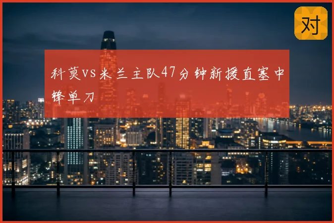 科莫vs米兰主队47分钟新援直塞中锋单刀