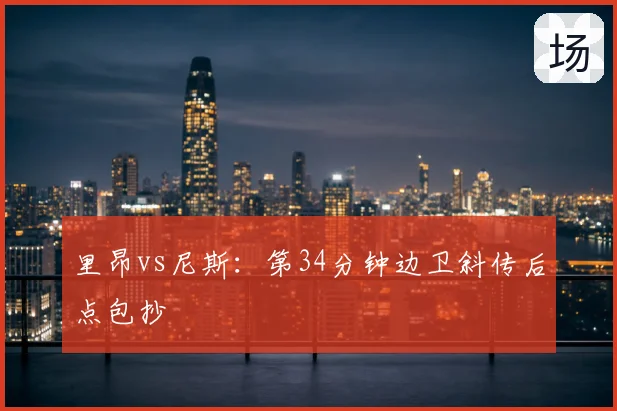 里昂vs尼斯：第34分钟边卫斜传后点包抄