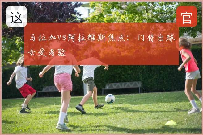 马拉加vs阿拉维斯焦点：门将出球会受考验