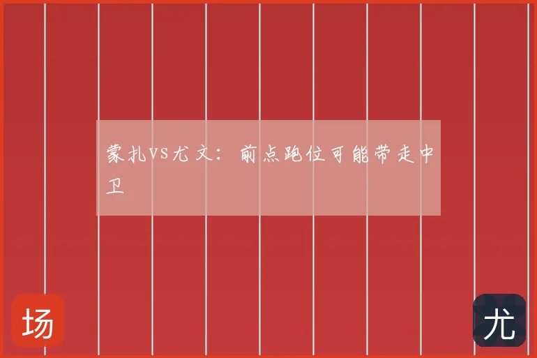 蒙扎vs尤文：前点跑位可能带走中卫