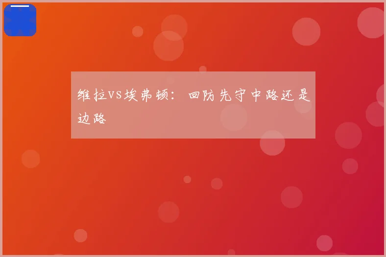 维拉vs埃弗顿：回防先守中路还是边路