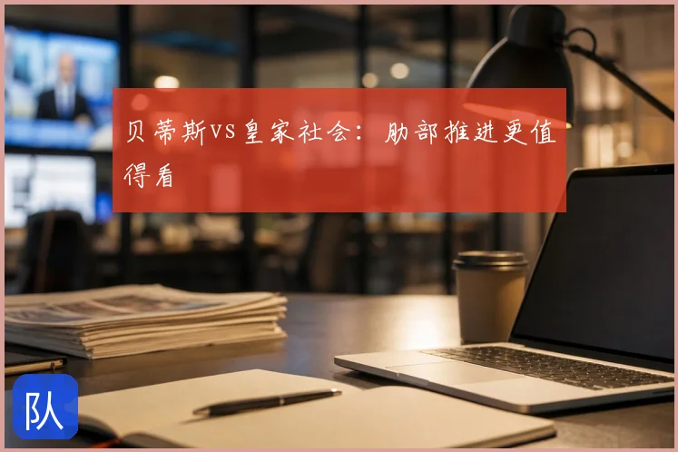 贝蒂斯vs皇家社会：肋部推进更值得看