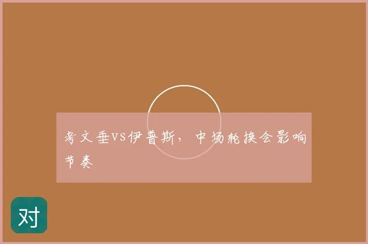 考文垂vs伊普斯，中场轮换会影响节奏