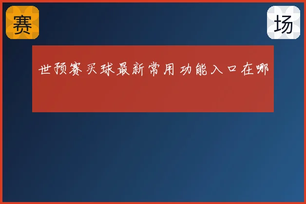 世预赛买球最新常用功能入口在哪