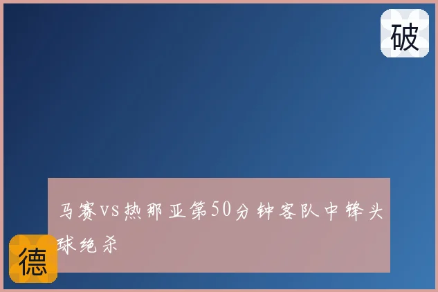 马赛vs热那亚第50分钟客队中锋头球绝杀