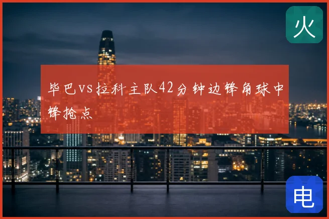 毕巴vs拉科主队42分钟边锋角球中锋抢点